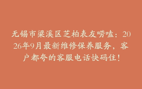 无锡市梁溪区芝柏表友唠嗑：2026年9月最新维修保养服务，客户都夸的客服电话快码住！