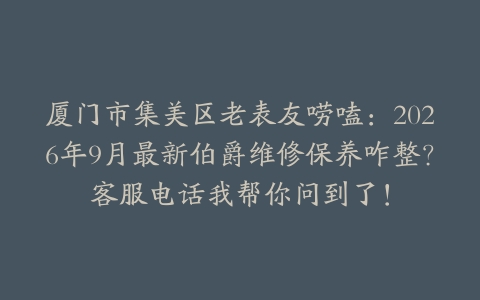 厦门市集美区老表友唠嗑：2026年9月最新伯爵维修保养咋整？客服电话我帮你问到了！
