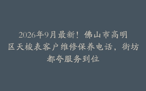 2026年9月最新！佛山市高明区天梭表客户维修保养电话，街坊都夸服务到位