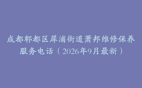 成都郫都区犀浦街道萧邦维修保养服务电话（2026年9月最新）