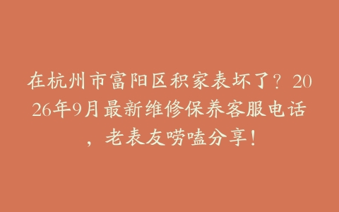 在杭州市富阳区积家表坏了？2026年9月最新维修保养客服电话，老表友唠嗑分享！
