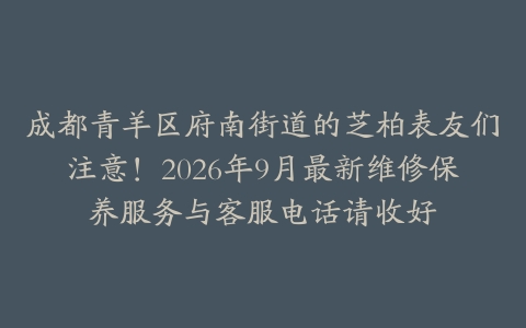 成都青羊区府南街道的芝柏表友们注意！2026年9月最新维修保养服务与客服电话请收好