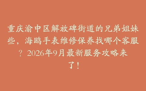 重庆渝中区解放碑街道的兄弟姐妹些，海鸥手表维修保养找哪个客服？2026年9月最新服务攻略来了！