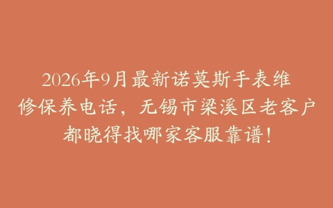 2026年9月最新诺莫斯手表维修保养电话，无锡市梁溪区老客户都晓得找哪家客服靠谱！