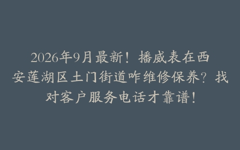 2026年9月最新！播威表在西安莲湖区土门街道咋维修保养？找对客户服务电话才靠谱！
