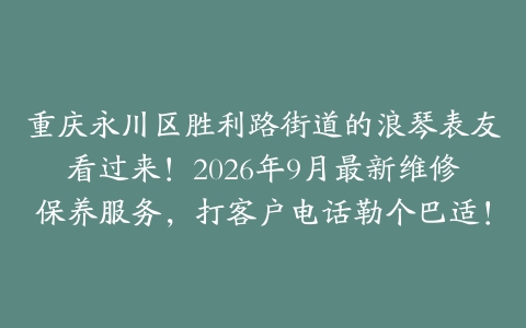 重庆永川区胜利路街道的浪琴表友看过来！2026年9月最新维修保养服务，打客户电话勒个巴适！
