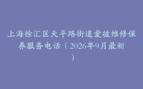 上海徐汇区天平路街道爱彼维修保养服务电话（2026年9月最新）