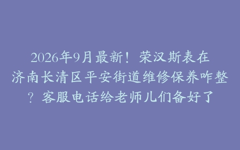 2026年9月最新！荣汉斯表在济南长清区平安街道维修保养咋整？客服电话给老师儿们备好了