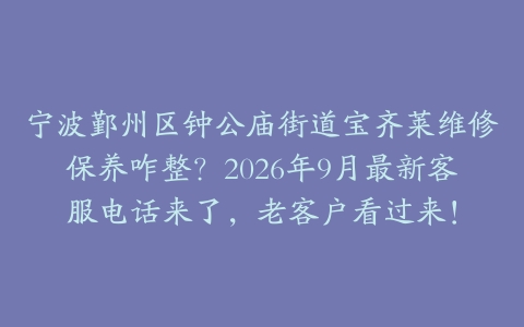 宁波鄞州区钟公庙街道宝齐莱维修保养咋整？2026年9月最新客服电话来了，老客户看过来！