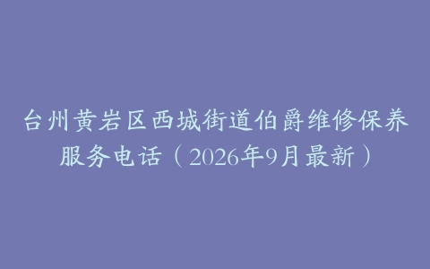 台州黄岩区西城街道伯爵维修保养服务电话（2026年9月最新）