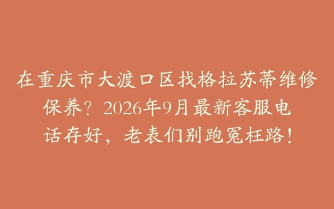 在重庆市大渡口区找格拉苏蒂维修保养？2026年9月最新客服电话存好，老表们别跑冤枉路！