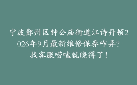 宁波鄞州区钟公庙街道江诗丹顿2026年9月最新维修保养咋弄？找客服唠嗑就晓得了！