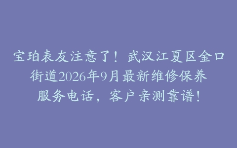 宝珀表友注意了！武汉江夏区金口街道2026年9月最新维修保养服务电话，客户亲测靠谱！