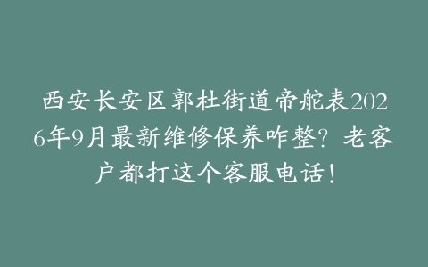 西安长安区郭杜街道帝舵表2026年9月最新维修保养咋整？老客户都打这个客服电话！