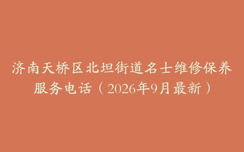 济南天桥区北坦街道名士维修保养服务电话（2026年9月最新）