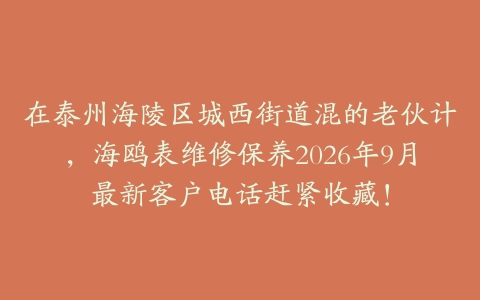 在泰州海陵区城西街道混的老伙计，海鸥表维修保养2026年9月最新客户电话赶紧收藏！