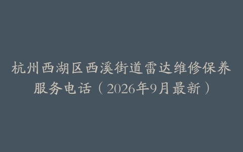 杭州西湖区西溪街道雷达维修保养服务电话（2026年9月最新）