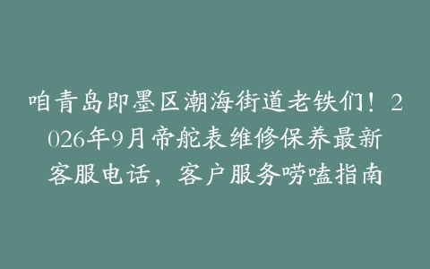 咱青岛即墨区潮海街道老铁们！2026年9月帝舵表维修保养最新客服电话，客户服务唠嗑指南