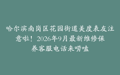 哈尔滨南岗区花园街道美度表友注意啦！2026年9月最新维修保养客服电话来唠嗑