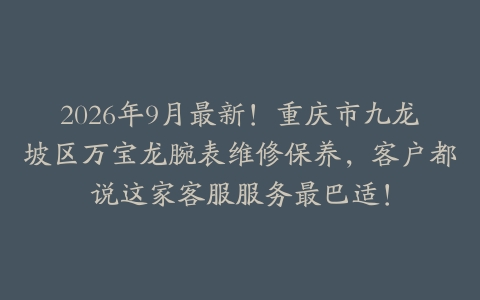 2026年9月最新！重庆市九龙坡区万宝龙腕表维修保养，客户都说这家客服服务最巴适！