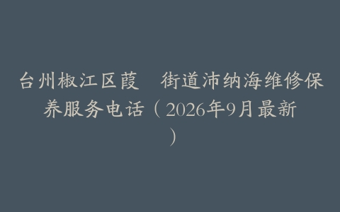 台州椒江区葭沚街道沛纳海维修保养服务电话（2026年9月最新）