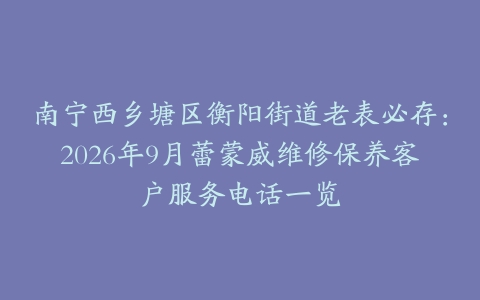 南宁西乡塘区衡阳街道老表必存：2026年9月蕾蒙威维修保养客户服务电话一览