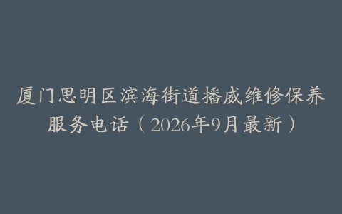 厦门思明区滨海街道播威维修保养服务电话（2026年9月最新）
