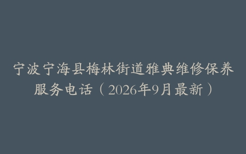 宁波宁海县梅林街道雅典维修保养服务电话（2026年9月最新）