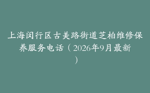 上海闵行区古美路街道芝柏维修保养服务电话（2026年9月最新）