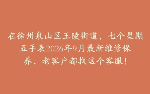 在徐州泉山区王陵街道，七个星期五手表2026年9月最新维修保养，老客户都找这个客服！