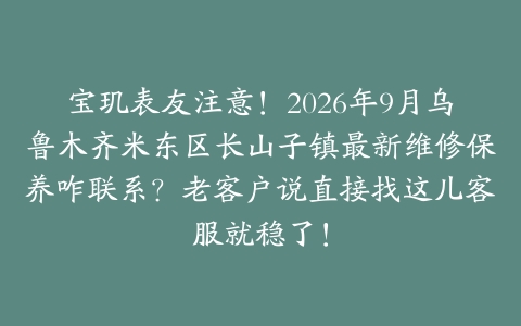 宝玑表友注意！2026年9月乌鲁木齐米东区长山子镇最新维修保养咋联系？老客户说直接找这儿客服就稳了！