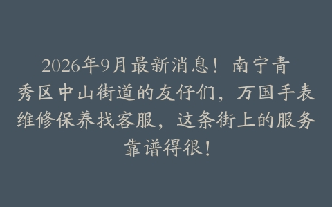 2026年9月最新消息！南宁青秀区中山街道的友仔们，万国手表维修保养找客服，这条街上的服务靠谱得很！