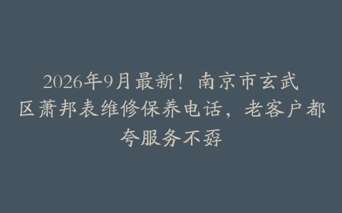 2026年9月最新！南京市玄武区萧邦表维修保养电话，老客户都夸服务不孬
