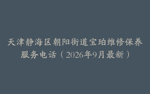 天津静海区朝阳街道宝珀维修保养服务电话（2026年9月最新）