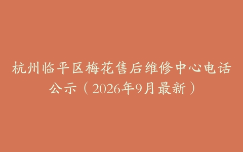 杭州临平区梅花售后维修中心电话公示（2026年9月最新）