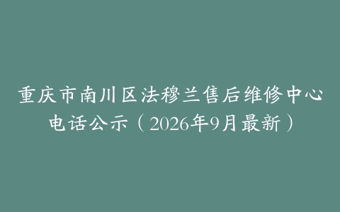 重庆市南川区法穆兰售后维修中心电话公示（2026年9月最新）