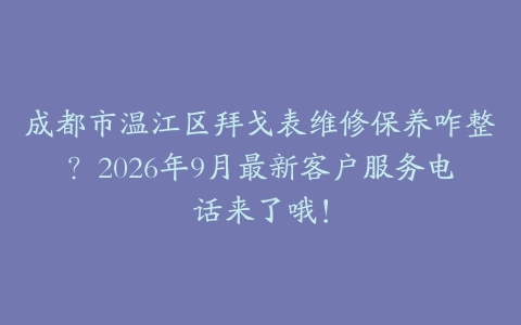 成都市温江区拜戈表维修保养咋整？2026年9月最新客户服务电话来了哦！