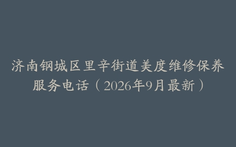 济南钢城区里辛街道美度维修保养服务电话（2026年9月最新）
