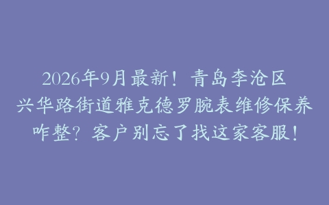 2026年9月最新！青岛李沧区兴华路街道雅克德罗腕表维修保养咋整？客户别忘了找这家客服！