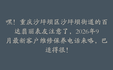 嘿！重庆沙坪坝区沙坪坝街道的百达翡丽表友注意了，2026年9月最新客户维修保养电话来咯，巴适得很！