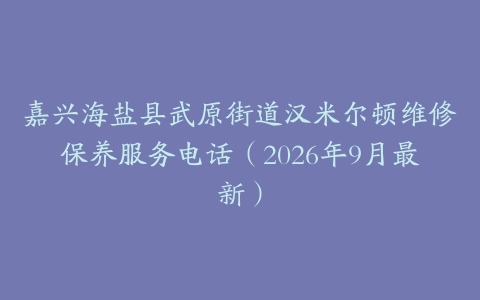 嘉兴海盐县武原街道汉米尔顿维修保养服务电话（2026年9月最新）