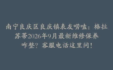 南宁良庆区良庆镇表友唠嗑：格拉苏蒂2026年9月最新维修保养咋整？客服电话这里问！