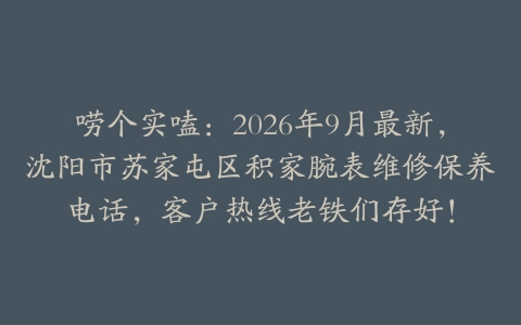 唠个实嗑：2026年9月最新，沈阳市苏家屯区积家腕表维修保养电话，客户热线老铁们存好！