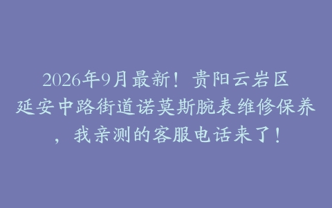 2026年9月最新！贵阳云岩区延安中路街道诺莫斯腕表维修保养，我亲测的客服电话来了！