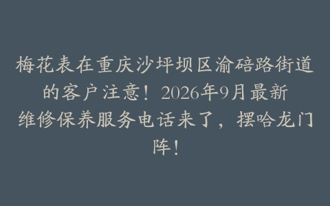 梅花表在重庆沙坪坝区渝碚路街道的客户注意！2026年9月最新维修保养服务电话来了，摆哈龙门阵！