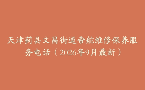 天津蓟县文昌街道帝舵维修保养服务电话（2026年9月最新）