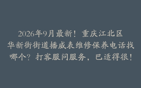 2026年9月最新！重庆江北区华新街街道播威表维修保养电话找哪个？打客服问服务，巴适得很！