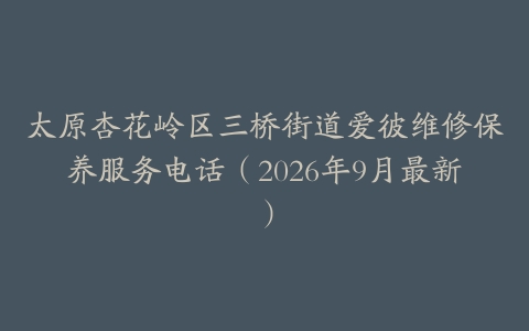 太原杏花岭区三桥街道爱彼维修保养服务电话（2026年9月最新）