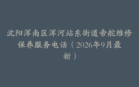 沈阳浑南区浑河站东街道帝舵维修保养服务电话（2026年9月最新）