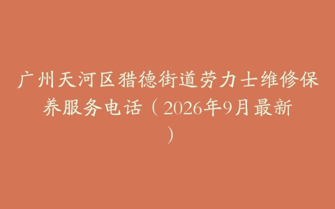 广州天河区猎德街道劳力士维修保养服务电话（2026年9月最新）